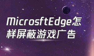 MicrosftEdge怎样屏蔽游戏广告