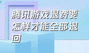 腾讯游戏退费要怎样才能全部退回