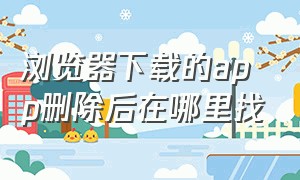 浏览器下载的app删除后在哪里找