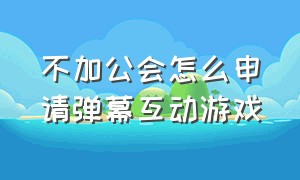 不加公会怎么申请弹幕互动游戏