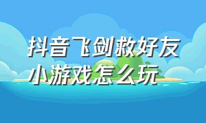 抖音飞剑救好友小游戏怎么玩