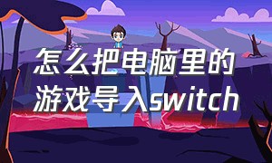 怎么把电脑里的游戏导入switch