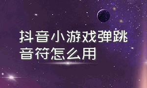 抖音小游戏弹跳音符怎么用