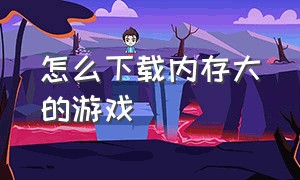 怎么下载内存大的游戏