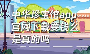 中华珍宝馆app官网下载要钱么是真的吗