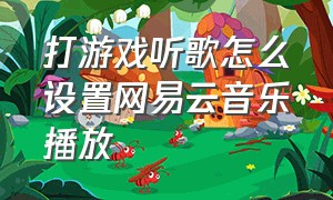 打游戏听歌怎么设置网易云音乐播放