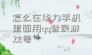 怎么在华为手机里面用qq登录游戏号