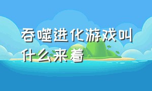 吞噬进化游戏叫什么来着