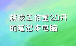 游戏工作室20开的笔记本电脑