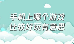 手机上哪个游戏比较好玩有意思