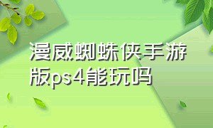 漫威蜘蛛侠手游版ps4能玩吗