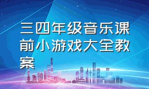 三四年级音乐课前小游戏大全教案