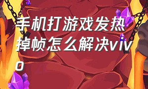 手机打游戏发热掉帧怎么解决vivo