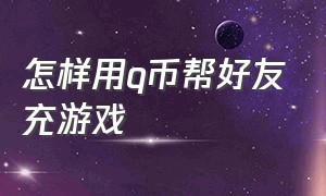 怎样用q币帮好友充游戏