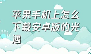 苹果手机上怎么下载安卓版的光遇