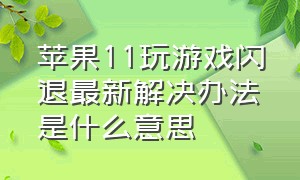 苹果11玩游戏闪退最新解决办法是什么意思