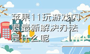 苹果11玩游戏闪退最新解决办法是什么呢