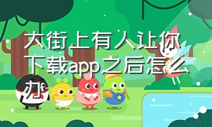 大街上有人让你下载app之后怎么办