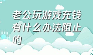 老公玩游戏充钱有什么办法阻止的