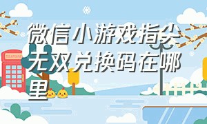 微信小游戏指尖无双兑换码在哪里