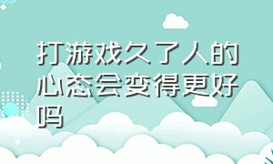 打游戏久了人的心态会变得更好吗