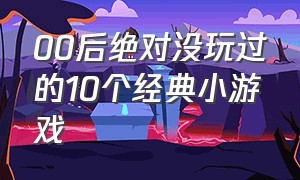 00后绝对没玩过的10个经典小游戏