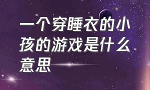 一个穿睡衣的小孩的游戏是什么意思