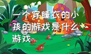 一个穿睡衣的小孩的游戏是什么游戏