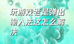 玩游戏老是弹出输入法这怎么解决