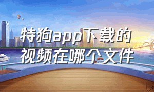 特狗app下载的视频在哪个文件