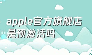 apple官方旗舰店是预激活吗