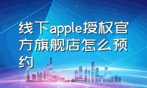 线下apple授权官方旗舰店怎么预约