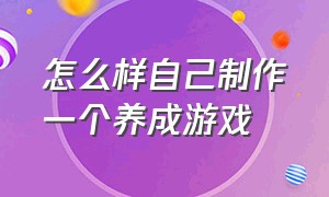 怎么样自己制作一个养成游戏