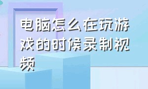 电脑怎么在玩游戏的时候录制视频