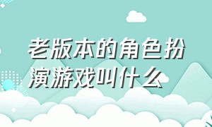 老版本的角色扮演游戏叫什么