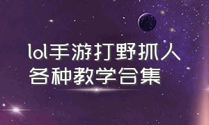 lol手游打野抓人各种教学合集