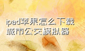 ipad苹果怎么下载城市公交模拟器