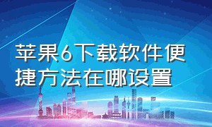 苹果6下载软件便捷方法在哪设置