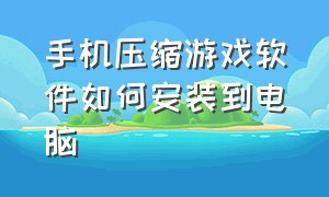 手机压缩游戏软件如何安装到电脑