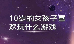 10岁的女孩子喜欢玩什么游戏