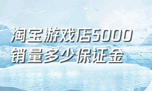 淘宝游戏店5000销量多少保证金