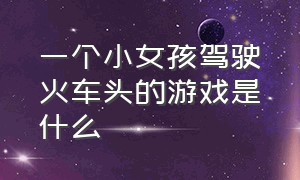 一个小女孩驾驶火车头的游戏是什么