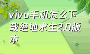 vivo手机怎么下载绝地求生2.0版本