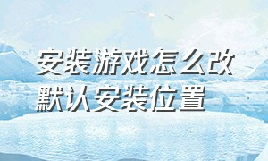 安装游戏怎么改默认安装位置