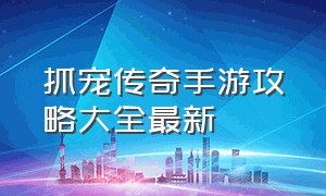 抓宠传奇手游攻略大全最新