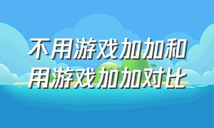 不用游戏加加和用游戏加加对比