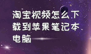 淘宝视频怎么下载到苹果笔记本电脑