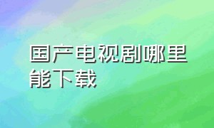 国产电视剧哪里能下载