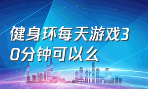 健身环每天游戏30分钟可以么