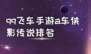 qq飞车手游a车侠影传说排名